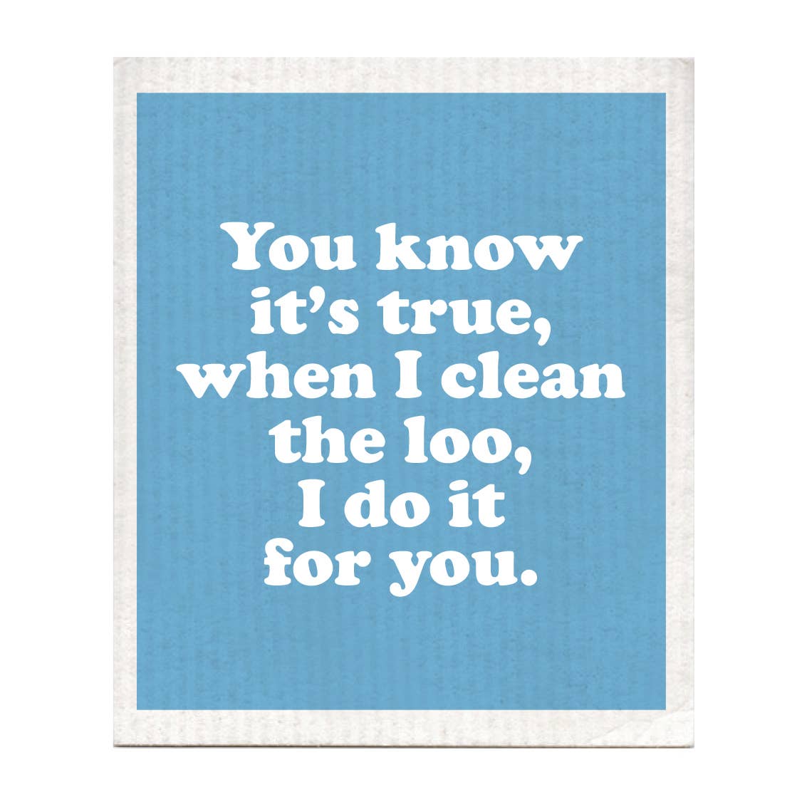 Cellulose / Cotton Sponge Cloth: You know It’s True When I Clean The Loo, I Do It For You - Boldfaced Goods